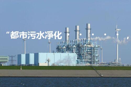 “都市污水凈化，綠色生活新篇章——都市污水處理技術(shù)革新”